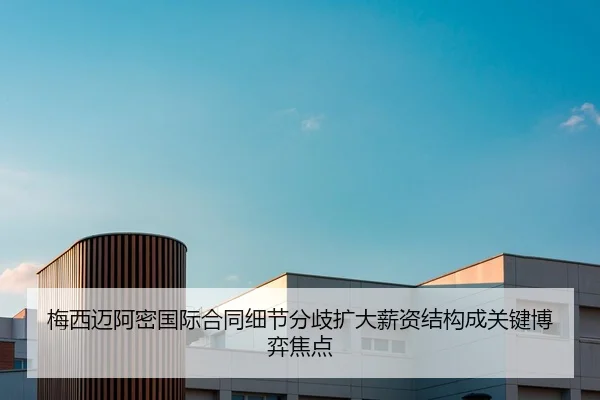 梅西迈阿密国际合同细节分歧扩大薪资结构成关键博弈焦点