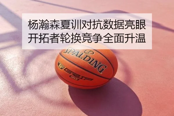 杨瀚森夏训对抗数据亮眼 开拓者轮换竞争全面升温