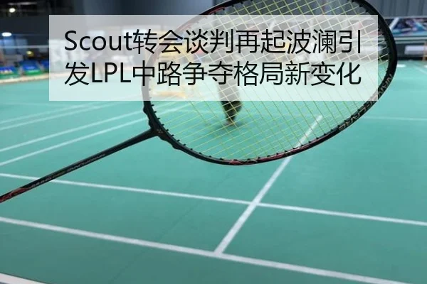 Scout转会谈判再起波澜引发LPL中路争夺格局新变化